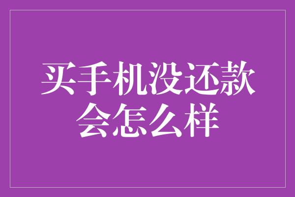 买手机没还款会怎么样