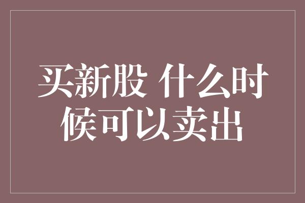 买新股 什么时候可以卖出