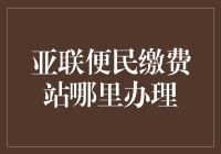 亚联便民缴费站：轻松办理，便捷缴费，让支付变得更简单