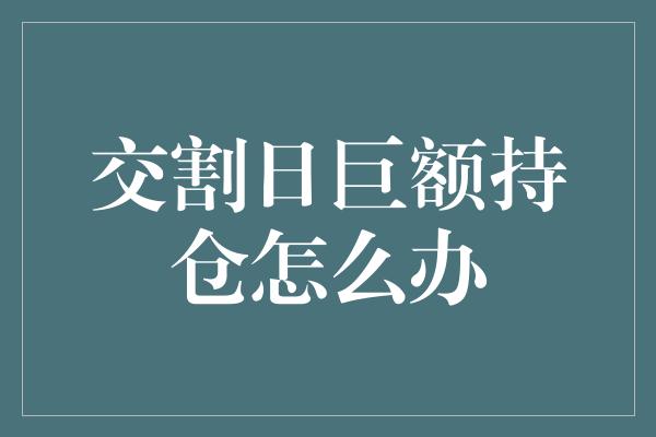 交割日巨额持仓怎么办