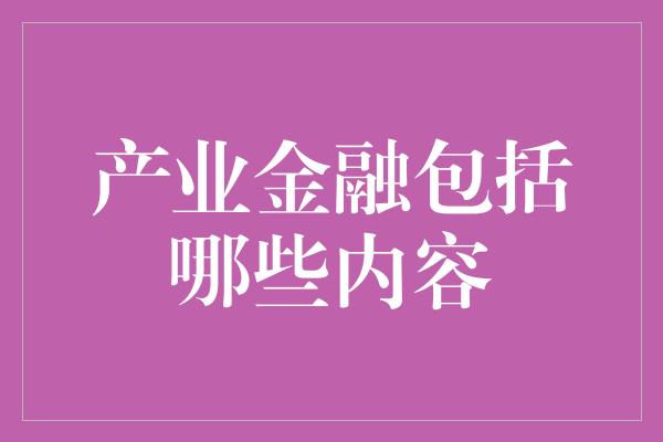 产业金融包括哪些内容