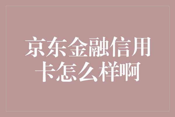 京东金融信用卡怎么样啊