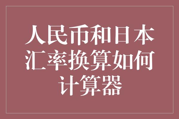 人民币和日本汇率换算如何计算器