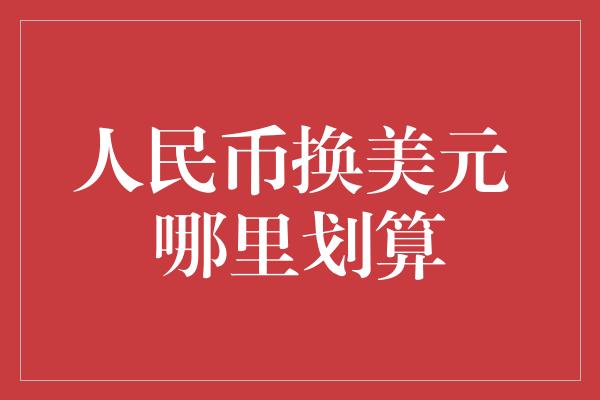 人民币换美元 哪里划算