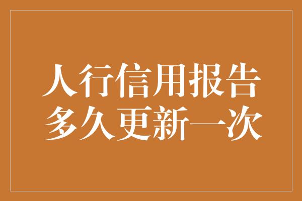 人行信用报告多久更新一次