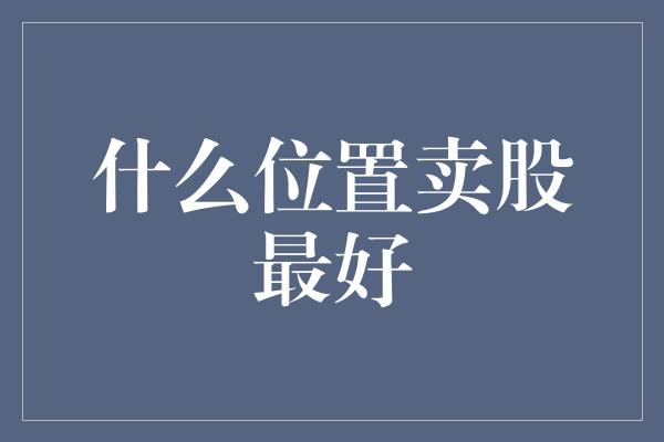 什么位置卖股最好