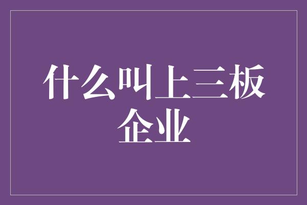 什么叫上三板企业