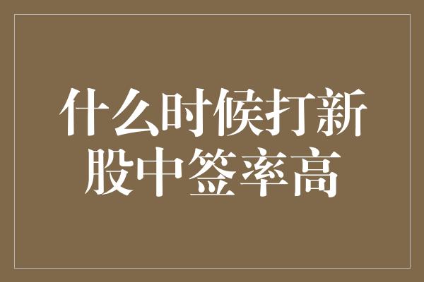 什么时候打新股中签率高