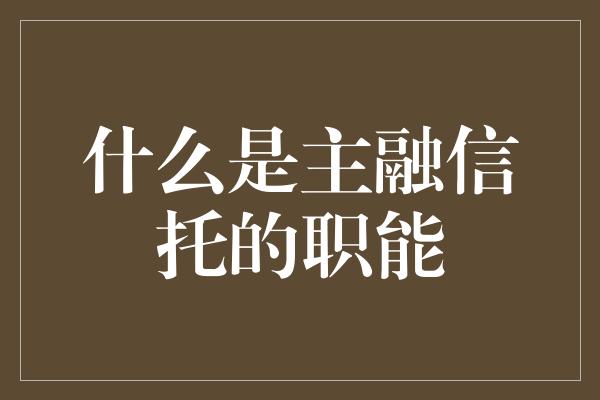 什么是主融信托的职能