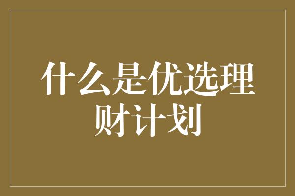 什么是优选理财计划