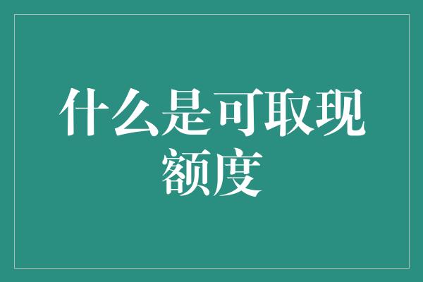 什么是可取现额度