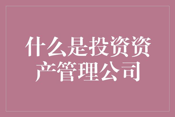 什么是投资资产管理公司