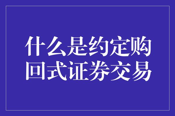 什么是约定购回式证券交易