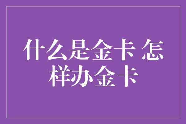 什么是金卡 怎样办金卡