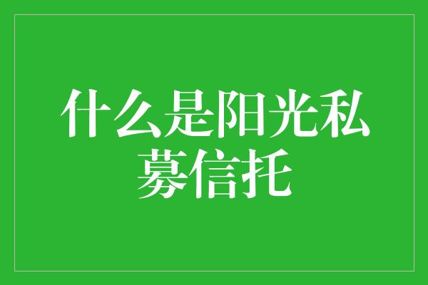 什么是阳光私募信托