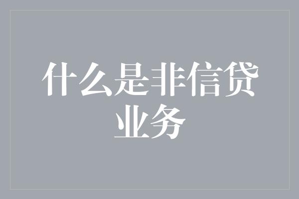 什么是非信贷业务