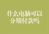 什么电脑可以分期付款吗？——电脑分期付款的那些事儿