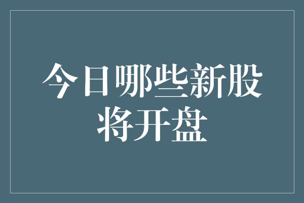 今日哪些新股将开盘