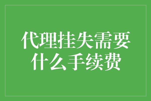 代理挂失需要什么手续费