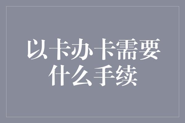 以卡办卡需要什么手续