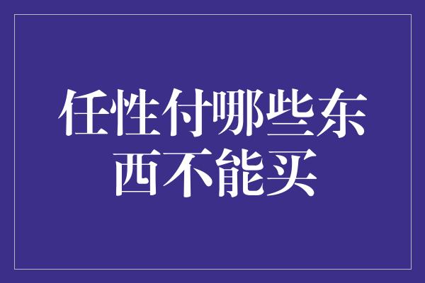 任性付哪些东西不能买