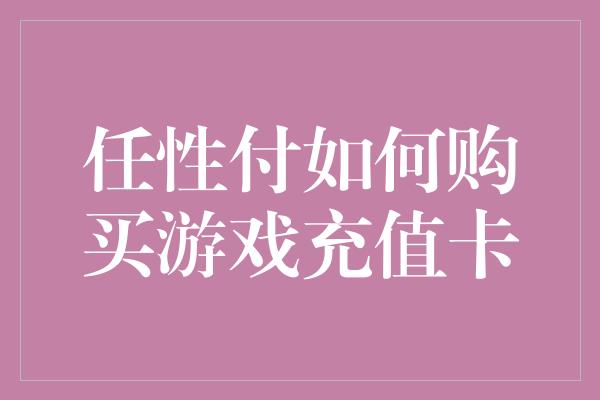 任性付如何购买游戏充值卡