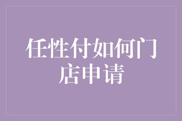 任性付如何门店申请