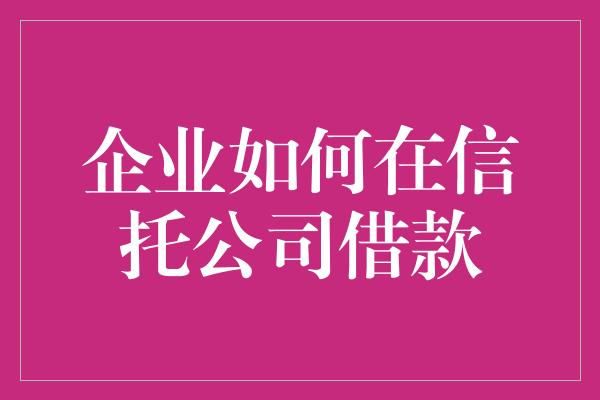 企业如何在信托公司借款