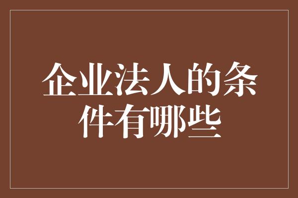 企业法人的条件有哪些