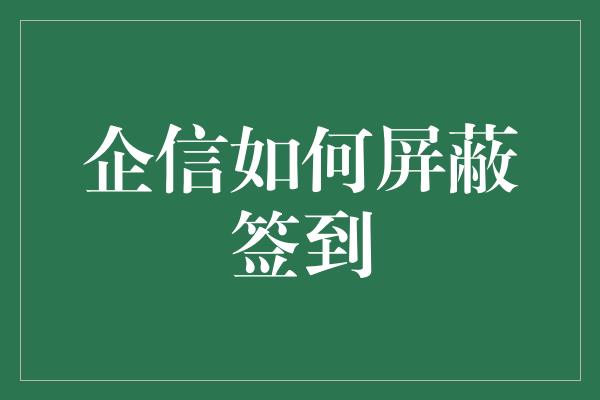 企信如何屏蔽签到