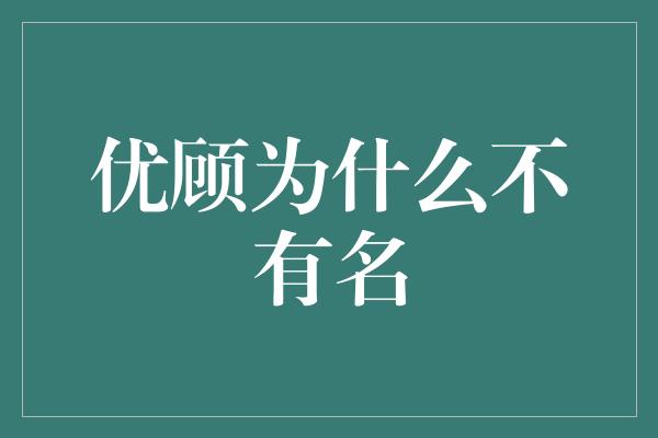 优顾为什么不有名