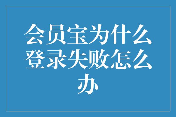 会员宝为什么登录失败怎么办