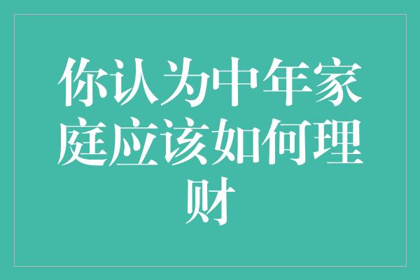 你认为中年家庭应该如何理财