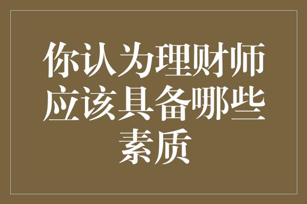 你认为理财师应该具备哪些素质