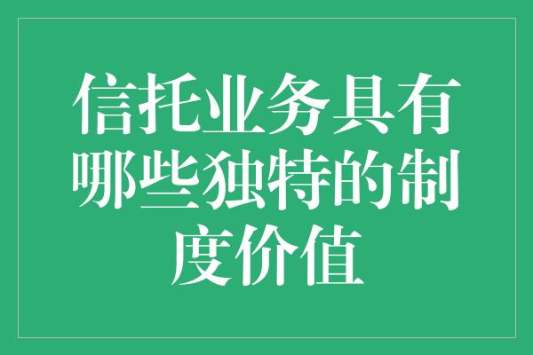 信托业务具有哪些独特的制度价值