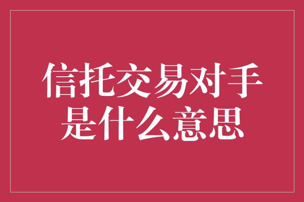 信托交易对手是什么意思