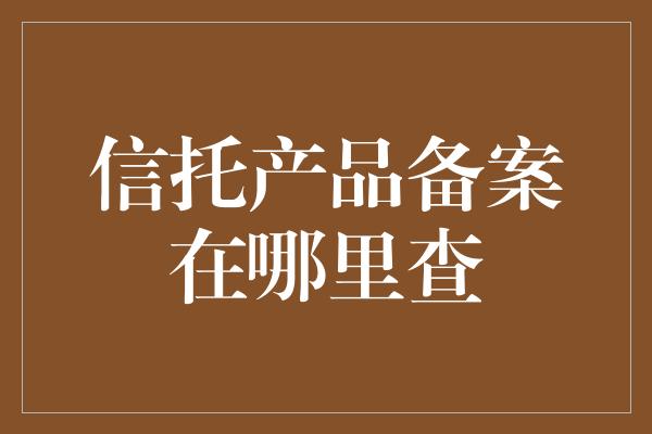 信托产品备案在哪里查