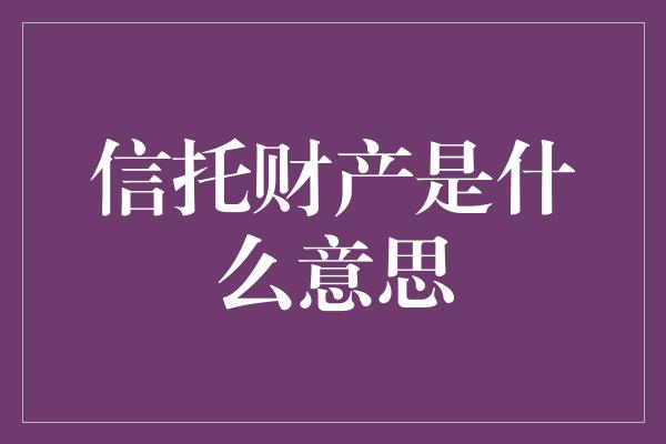 信托财产是什么意思