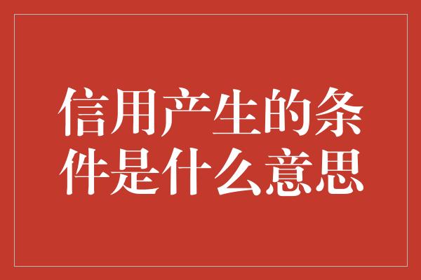 信用产生的条件是什么意思