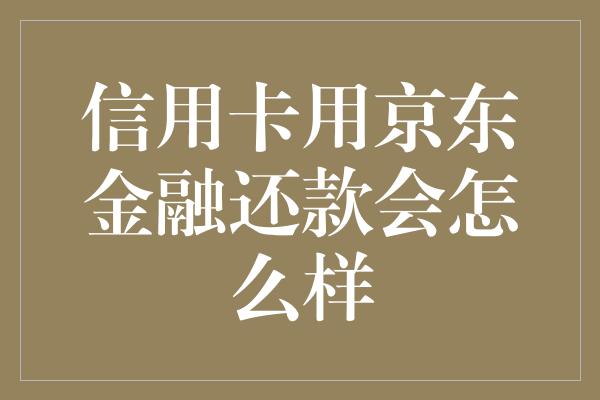 信用卡用京东金融还款会怎么样