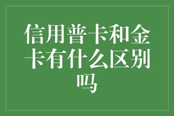 信用普卡和金卡有什么区别吗