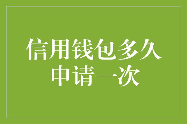 信用钱包多久申请一次