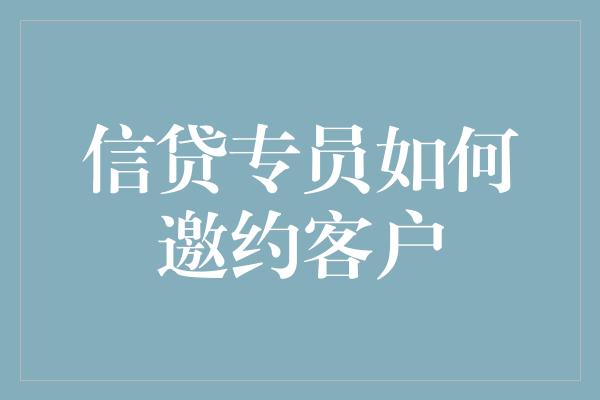 信贷专员如何邀约客户