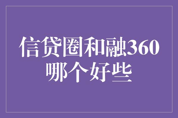 信贷圈和融360哪个好些