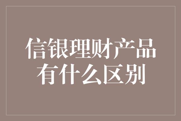 信银理财产品有什么区别