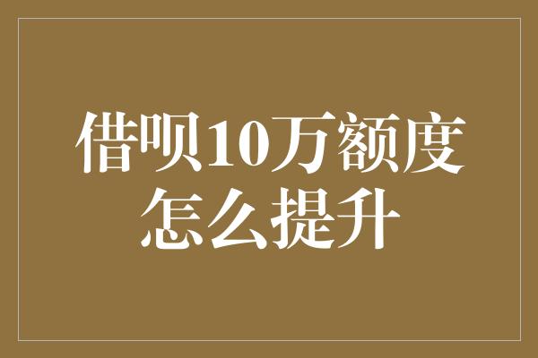 借呗10万额度怎么提升