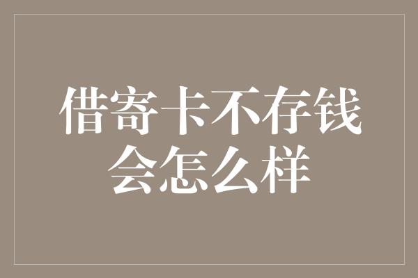 借寄卡不存钱会怎么样