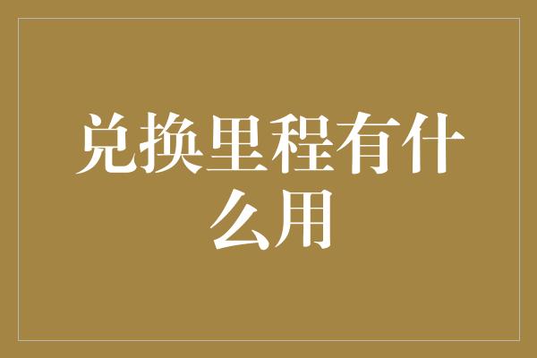 兑换里程有什么用