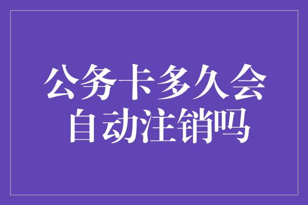 公务卡多久会自动注销吗