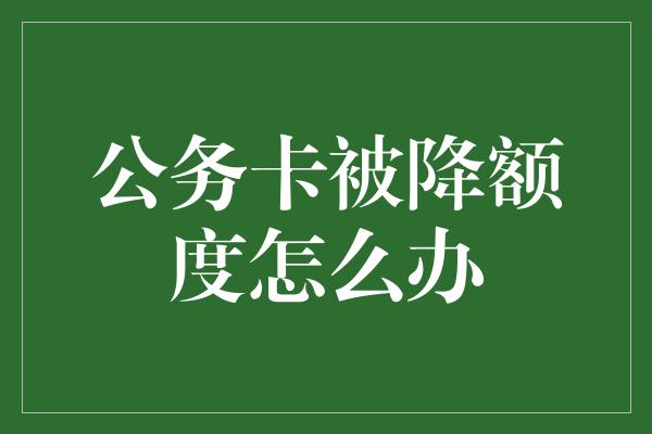 公务卡被降额度怎么办